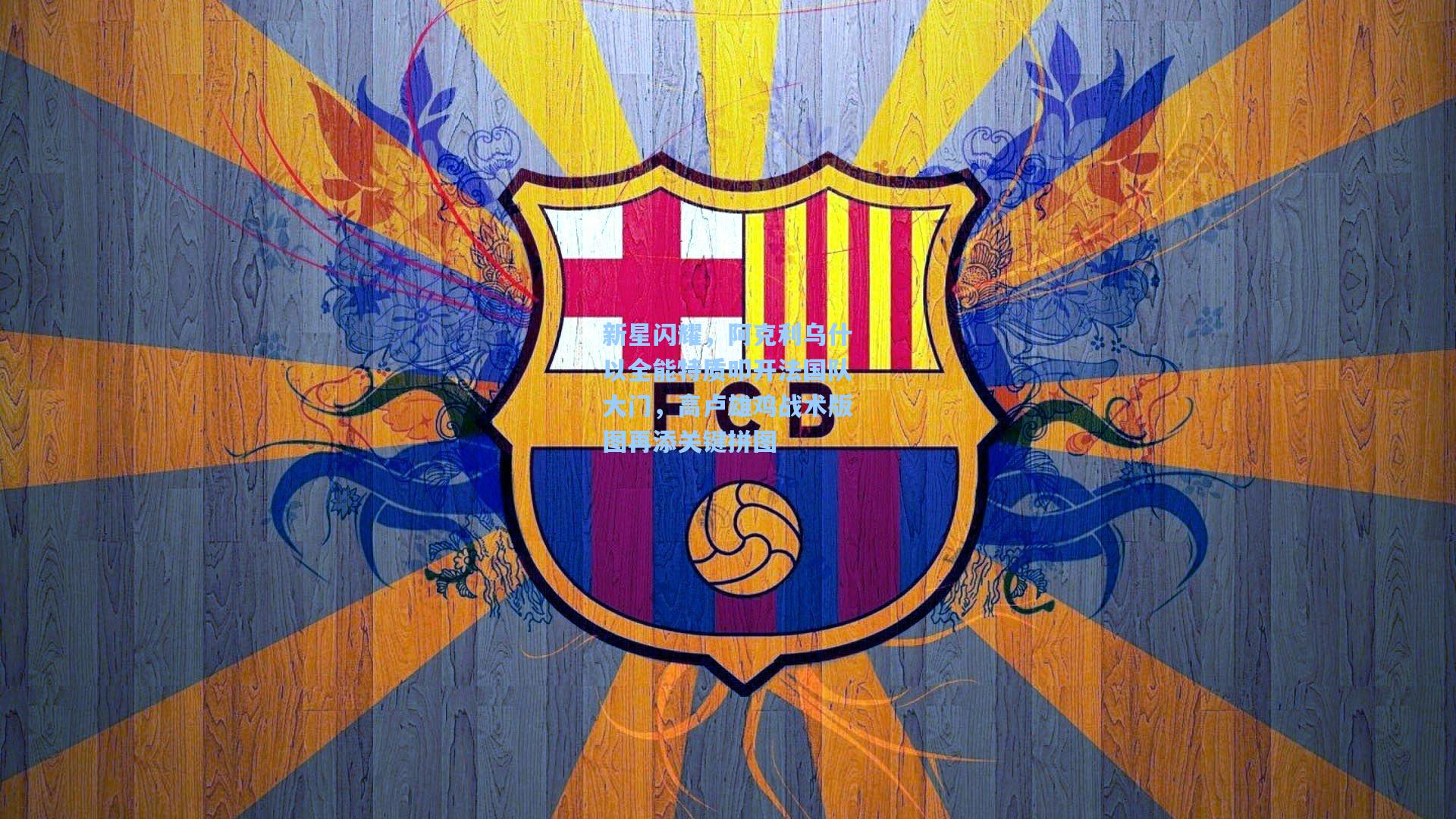 新星闪耀，阿克利乌什以全能特质叩开法国队大门，高卢雄鸡战术版图再添关键拼图